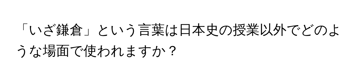 「いざ鎌倉」という言葉は日本史の授業以外でどのような場面で使われますか？