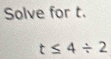 Solve for t.
t≤ 4/ 2