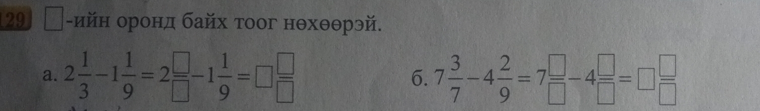 29 │-ийн оронд байх тоог нθхθθрэй. 
a. 2 1/3 -1 1/9 =2 □ /□  -1 1/9 =□  □ /□   7 3/7 -4 2/9 =7 □ /□  -4 □ /□  =□  □ /□  
6.