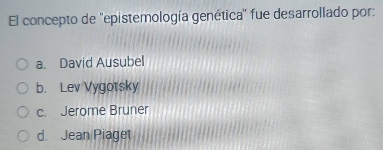 El concepto de ''epistemología genética'' fue desarrollado por:
a. David Ausubel
b. Lev Vygotsky
c. Jerome Bruner
d. Jean Piaget