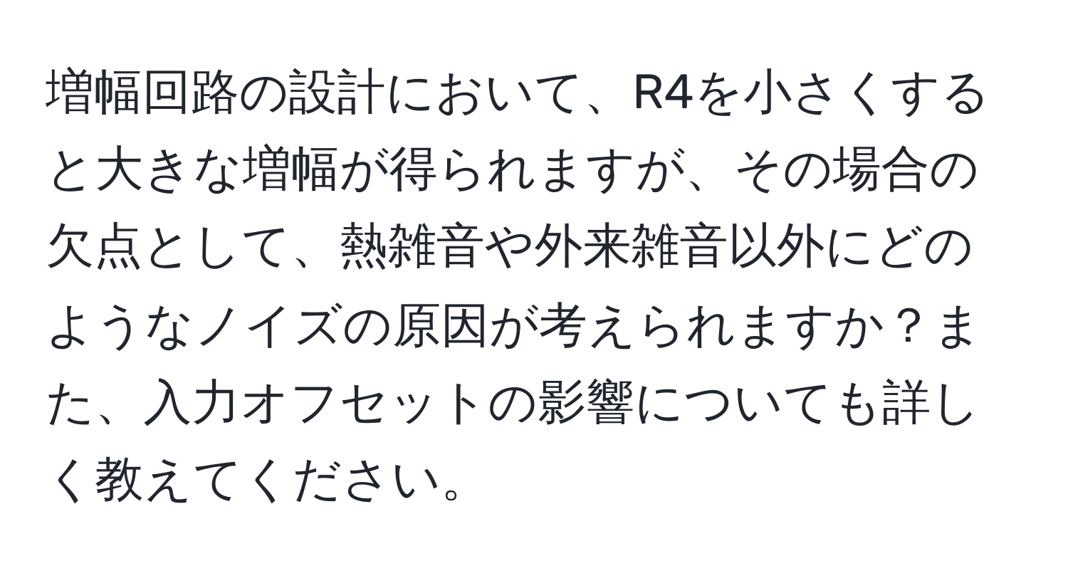 増幅回路の設計において、R4を小さくすると大きな増幅が得られますが、その場合の欠点として、熱雑音や外来雑音以外にどのようなノイズの原因が考えられますか？また、入力オフセットの影響についても詳しく教えてください。