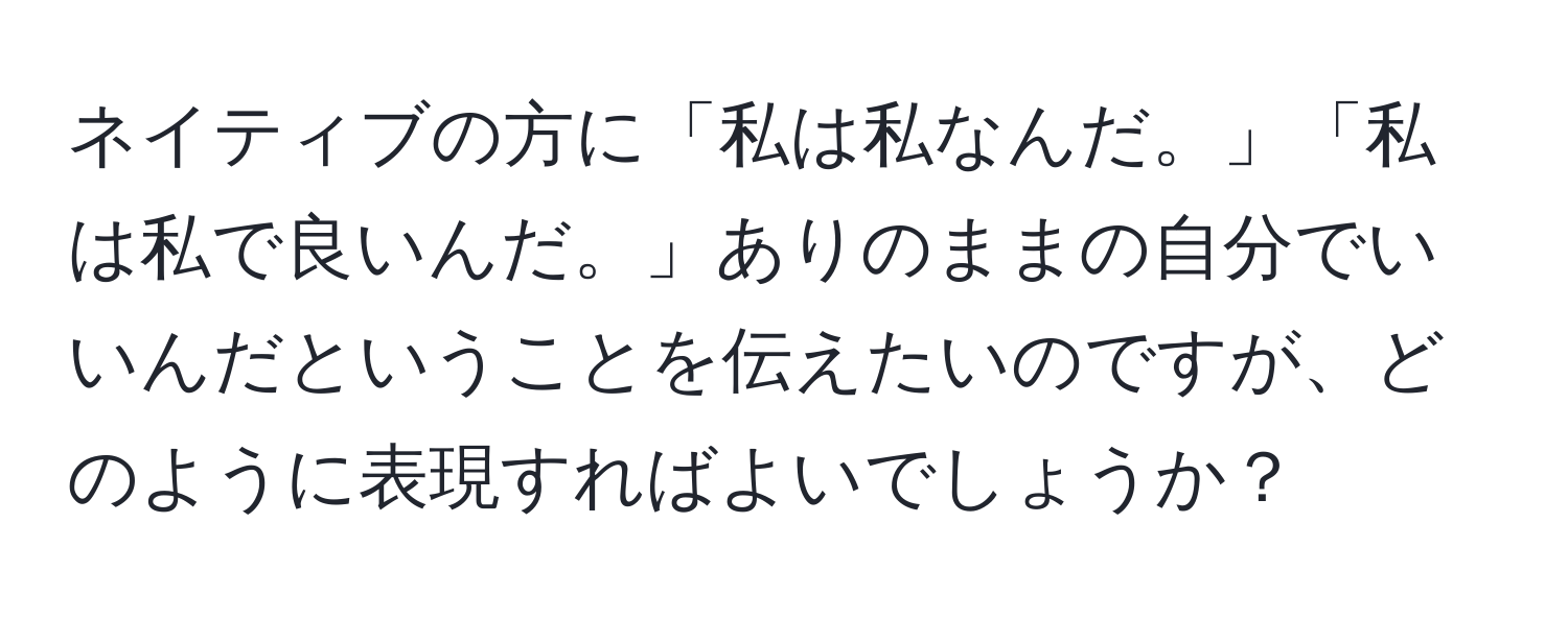 ネイティブの方に「私は私なんだ。」「私は私で良いんだ。」ありのままの自分でいいんだということを伝えたいのですが、どのように表現すればよいでしょうか？