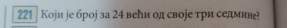 221 | Коjи jе броj за 24 веⓗи од своjе три седмине?