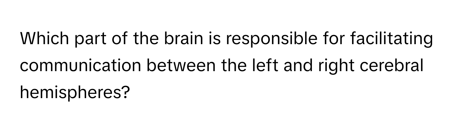 Which part of the brain is responsible for facilitating communication between the left and right cerebral hemispheres?