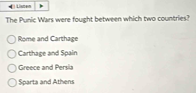 Listen
The Punic Wars were fought between which two countries?
Rome and Carthage
Carthage and Spain
Greece and Persia
Sparta and Athens