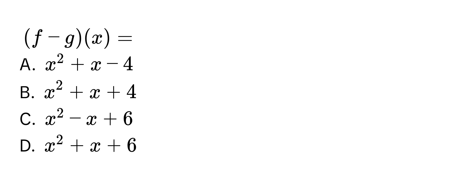 (f - g)(x) =
A. x^2 + x - 4
B. x^2 + x + 4
C. x^2 - x + 6
D. x^2 + x + 6