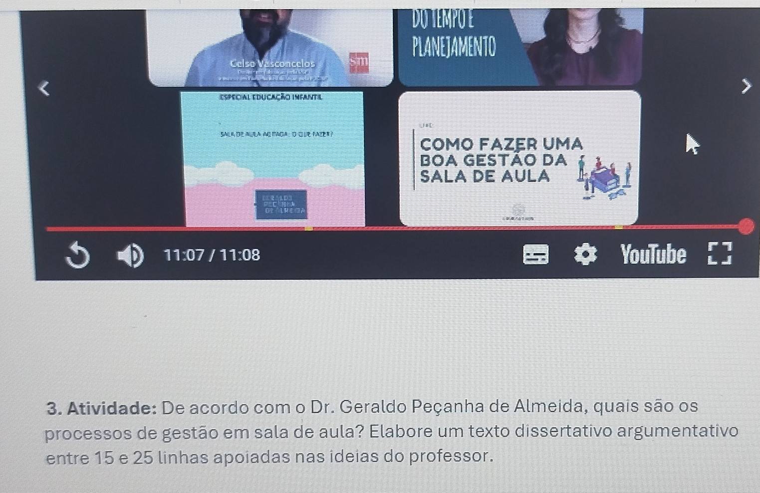 DUTEMPUE 
PLANEJAMENTO 
Especial educação Infanta 
sala de aula ao pada: o oue pazer? 
como fazér uma 
BÖɑ GÉSTÃÖ DA 
SALA DE AULA

11:07 I 11:08 YouTube 
3. Atividade: De acordo com o Dr. Geraldo Peçanha de Almeida, quais são os 
processos de gestão em sala de aula? Elabore um texto dissertativo argumentativo 
entre 15 e 25 linhas apoiadas nas ideias do professor.