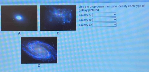 Use the drop-down menus to identify each type of 
galaxy pictured. 
Galaxy A: 
Galaxy B: 
Galaxy C: 
A 
B