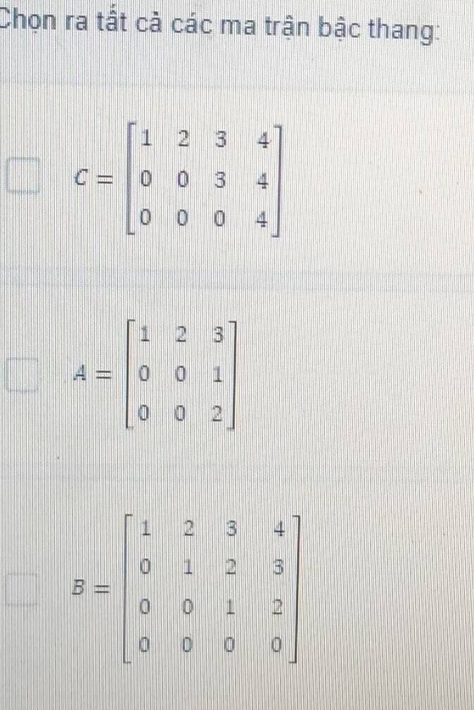 Chọn ra tất cả các ma trận bậc thang:
A=beginbmatrix 1&2&3 0&0&1 0&0&2endbmatrix