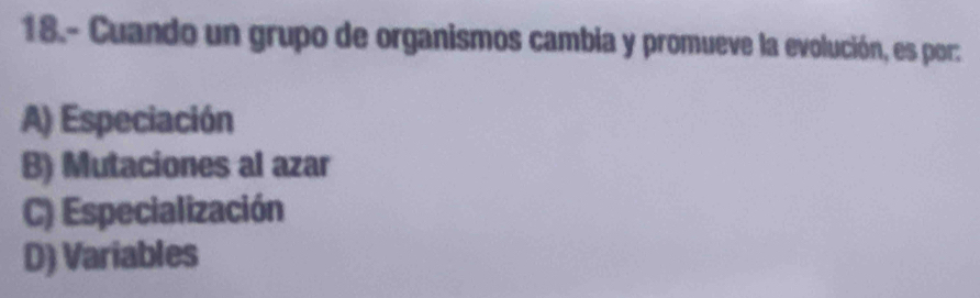 18.- Cuando un grupo de organismos cambia y promueve la evolución, es por:
A) Especiación
B) Mutaciones al azar
C) Especialización
D) Variables