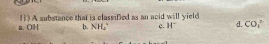 A substance that is classified as an acid will yield
a. OH b. NH_4^(+ c. H^-)
d. CO_3