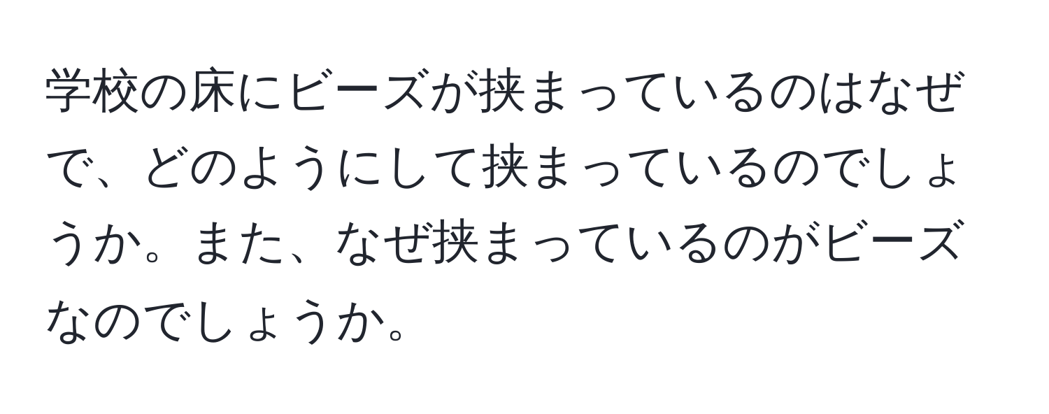 学校の床にビーズが挟まっているのはなぜで、どのようにして挟まっているのでしょうか。また、なぜ挟まっているのがビーズなのでしょうか。