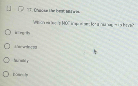 Choose the best answer.
Which virtue is NOT important for a manager to have?
integrity
shrewdness
humility
honesty