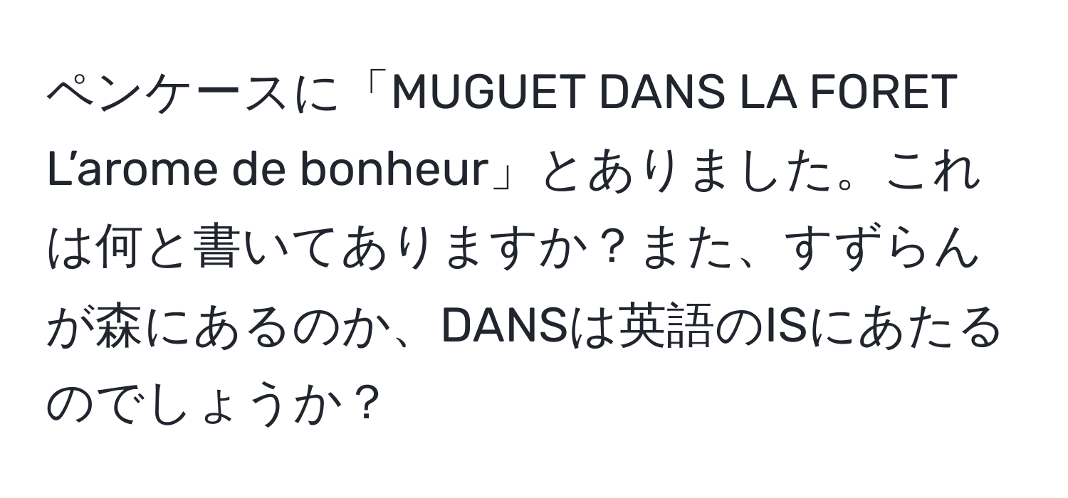 ペンケースに「MUGUET DANS LA FORET L’arome de bonheur」とありました。これは何と書いてありますか？また、すずらんが森にあるのか、DANSは英語のISにあたるのでしょうか？