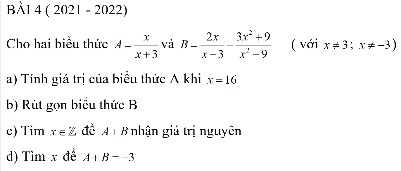 ( 2021 - 2022) 
Cho hai biểu thức A= x/x+3  và B= 2x/x-3 - (3x^2+9)/x^2-9  ( với x!= 3;x!= -3)
a) Tính giá trị của biểu thức A khi x=16
b) Rút gọn biểu thức B
c) Tìm x∈ Z để A+B nhận giá trị nguyên 
d) Tìm x để A+B=-3