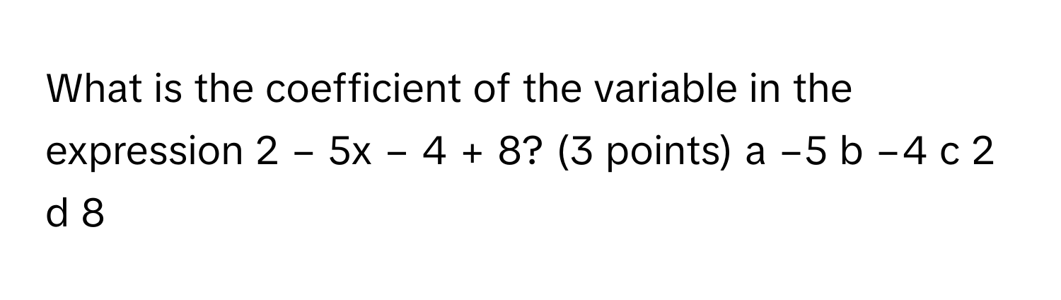 What is the coefficient of the variable in the expression 2 − 5x − 4 + 8? (3 points) a −5 b −4 c 2 d 8