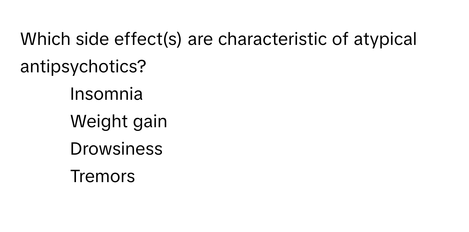 Which side effect(s) are characteristic of atypical antipsychotics?

1) Insomnia 
2) Weight gain 
3) Drowsiness 
4) Tremors