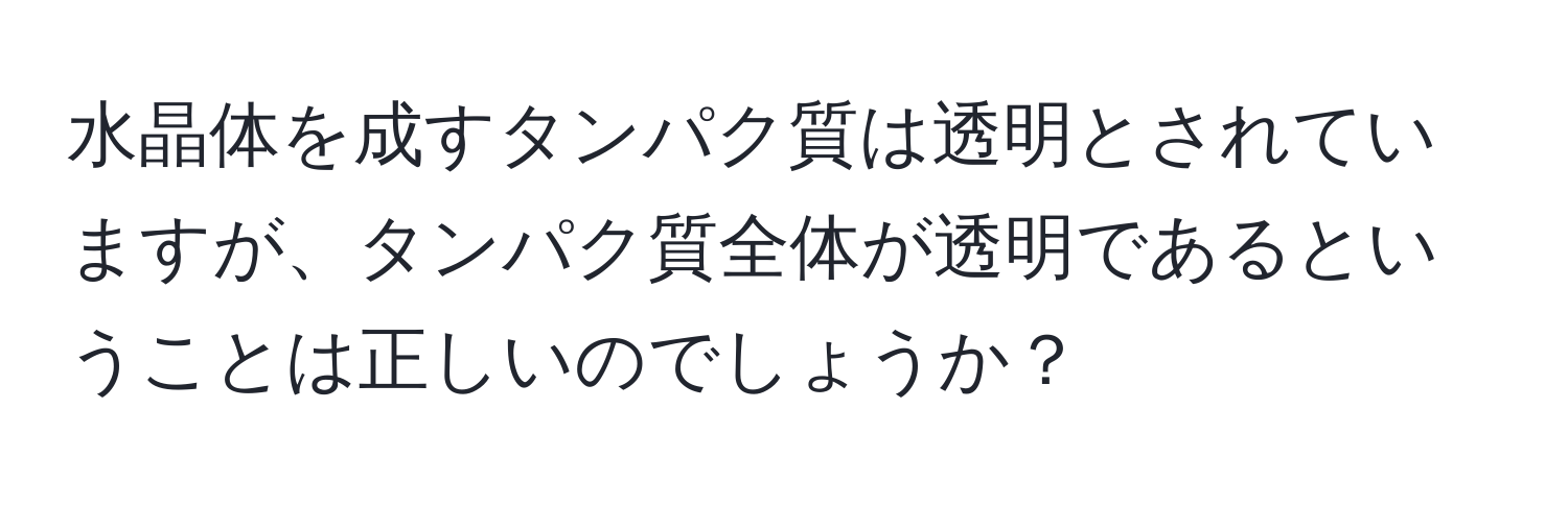 水晶体を成すタンパク質は透明とされていますが、タンパク質全体が透明であるということは正しいのでしょうか？