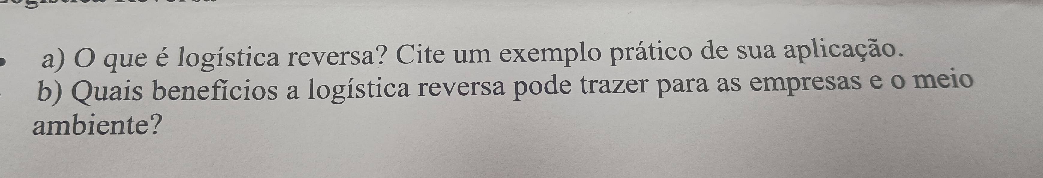 que é logística reversa? Cite um exemplo prático de sua aplicação. 
b) Quais benefícios a logística reversa pode trazer para as empresas e o meio 
ambiente?