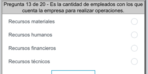 Pregunta 13 de 20 - Es la cantidad de empleados con los que
cuenta la empresa para realizar operaciones.
Recursos materiales
Recursos humanos
Recursos financieros
Recursos técnicos