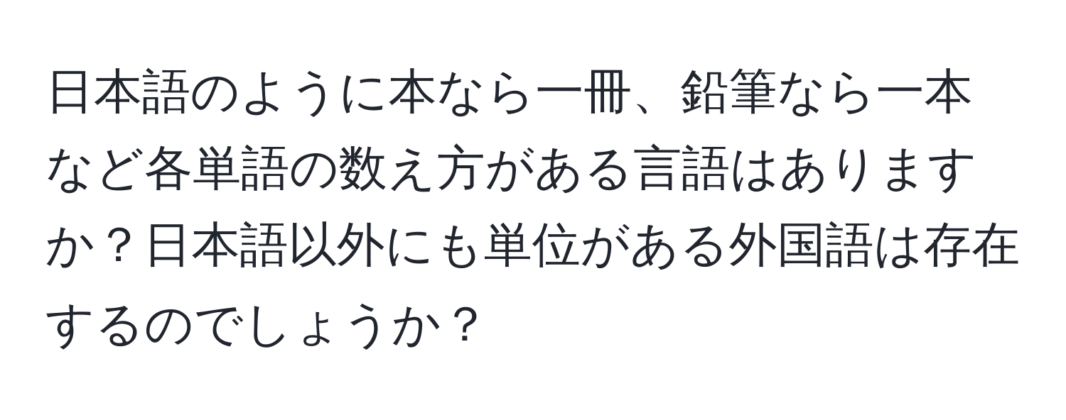 日本語のように本なら一冊、鉛筆なら一本など各単語の数え方がある言語はありますか？日本語以外にも単位がある外国語は存在するのでしょうか？