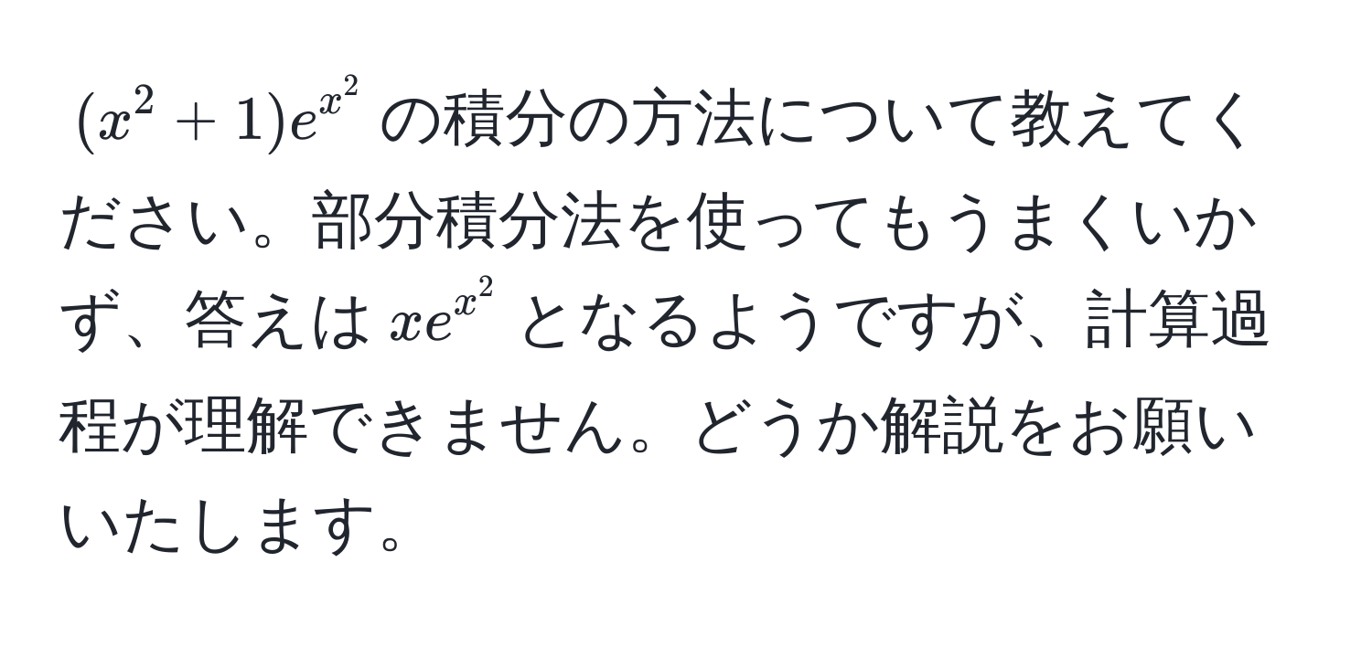 $(x^(2 + 1) e^x^2)$の積分の方法について教えてください。部分積分法を使ってもうまくいかず、答えは$x e^(x^2)$となるようですが、計算過程が理解できません。どうか解説をお願いいたします。