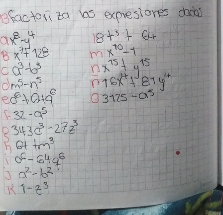 Bfactoriza las expresiones dadas 
a x^8-y^4
18t^3+64
B x^7+128 m x^(10)-1
C a^3-b^3 n x^(15)+y^(15)
m^5-n^5 n 16x^4+81y^4
e 0^6+0+9^6 O 3125-a^5
C 32-a^5
X 343c^3-27z^3
h 64+m^3
o^6-64q^6
a^2-b^2
K 1-z^3