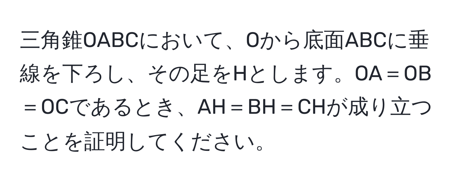 三角錐OABCにおいて、Oから底面ABCに垂線を下ろし、その足をHとします。OA＝OB＝OCであるとき、AH＝BH＝CHが成り立つことを証明してください。