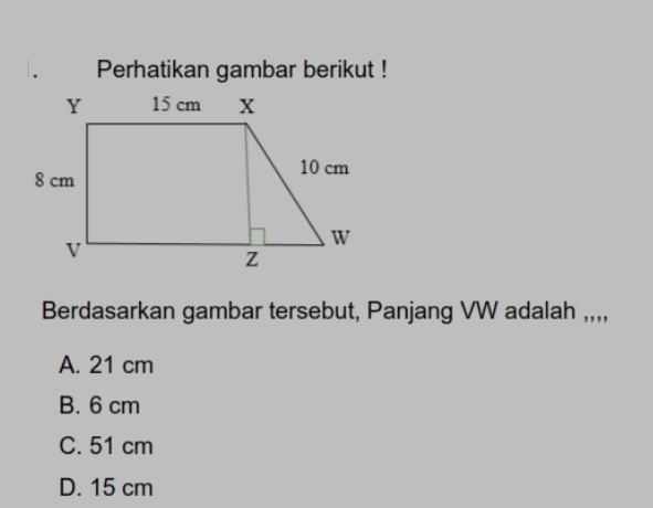 Perhatikan gambar berikut !
Berdasarkan gambar tersebut, Panjang VW adalah ,,,,
A. 21 cm
B. 6 cm
C. 51 cm
D. 15 cm