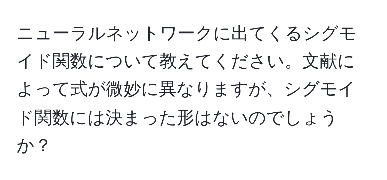 ニューラルネットワークに出てくるシグモイド関数について教えてください。文献によって式が微妙に異なりますが、シグモイド関数には決まった形はないのでしょうか？