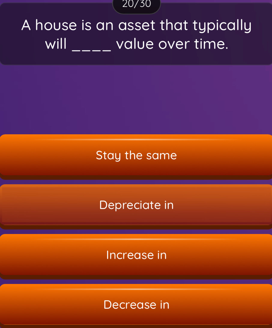 20/30
A house is an asset that typically
_
will value over time.
Stay the same
Depreciate in
Increase in
Decrease in