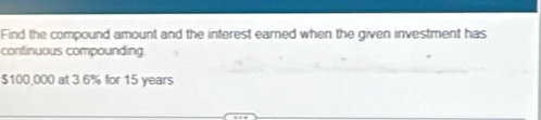 Find the compound amount and the interest earned when the given investment has 
continuous compounding
$100,000 at 3.6% for 15 years