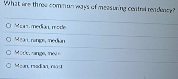 What are three common ways of measuring central tendency?
Mean, median, mode
Mean, range, median
Mode, range, mean
Mean, median, most