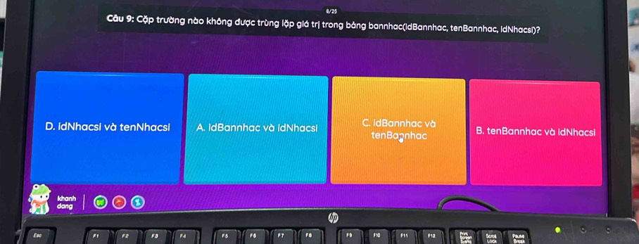 0/25
Câu 9: Cặp trường nào không được trùng lặp giá trị trong bảng bannhac(IdBannhac, tenBannhac, IdNhacsi)?
D. idNhacsi và tenNhacsi A. IdBannhac và IdNhacsi C. IdBannhac và B. tenBannhac và idNhacsi
tenBa3nhac
lich
Eso F2 F3 F4 FB FG F7 FB F9 F10 F11 F12