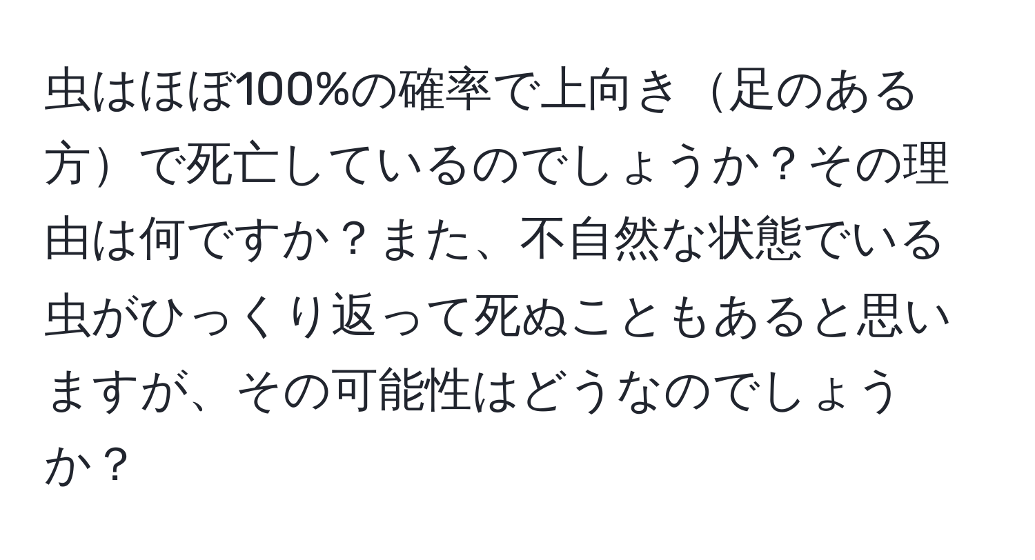 虫はほぼ100%の確率で上向き足のある方で死亡しているのでしょうか？その理由は何ですか？また、不自然な状態でいる虫がひっくり返って死ぬこともあると思いますが、その可能性はどうなのでしょうか？