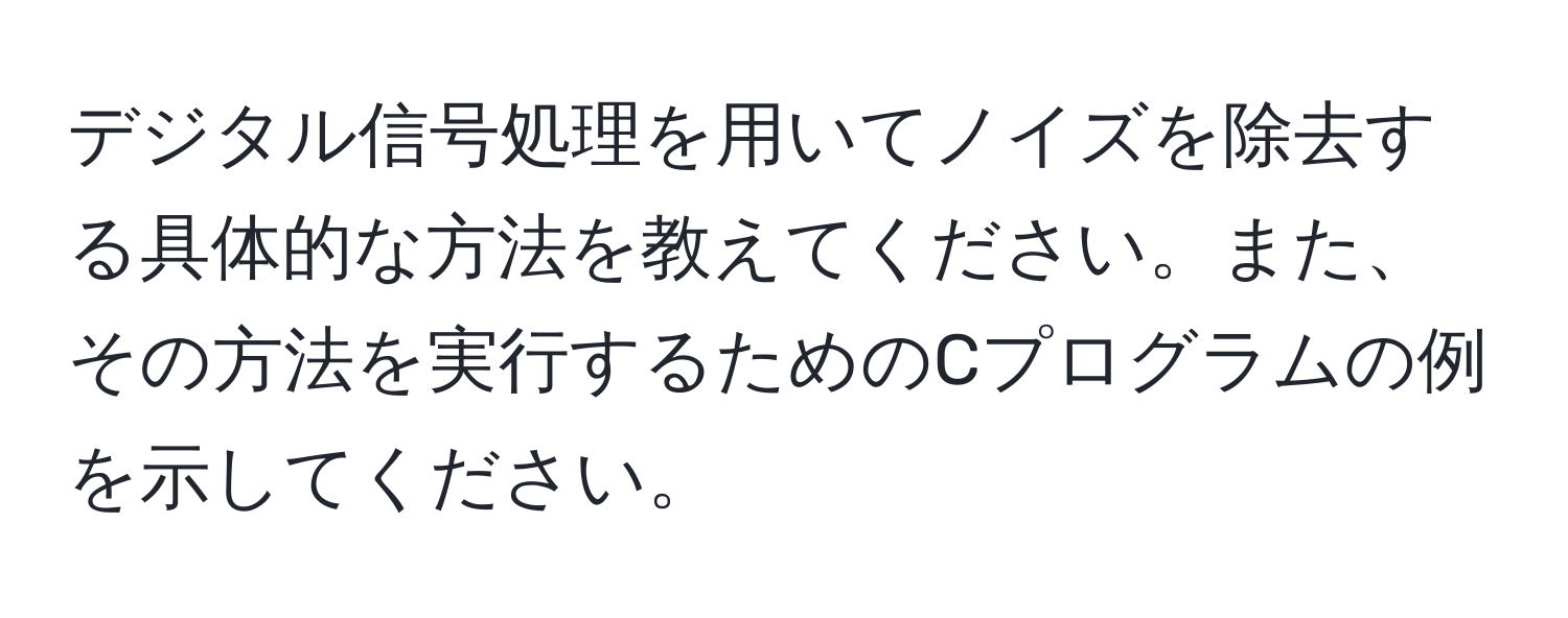 デジタル信号処理を用いてノイズを除去する具体的な方法を教えてください。また、その方法を実行するためのCプログラムの例を示してください。