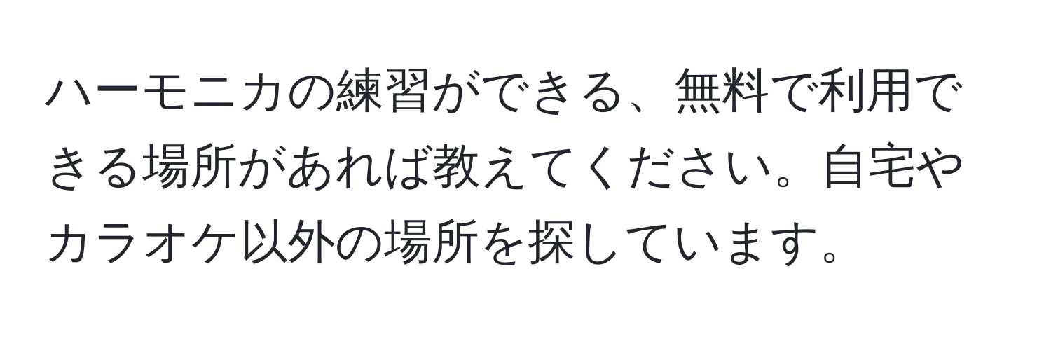 ハーモニカの練習ができる、無料で利用できる場所があれば教えてください。自宅やカラオケ以外の場所を探しています。