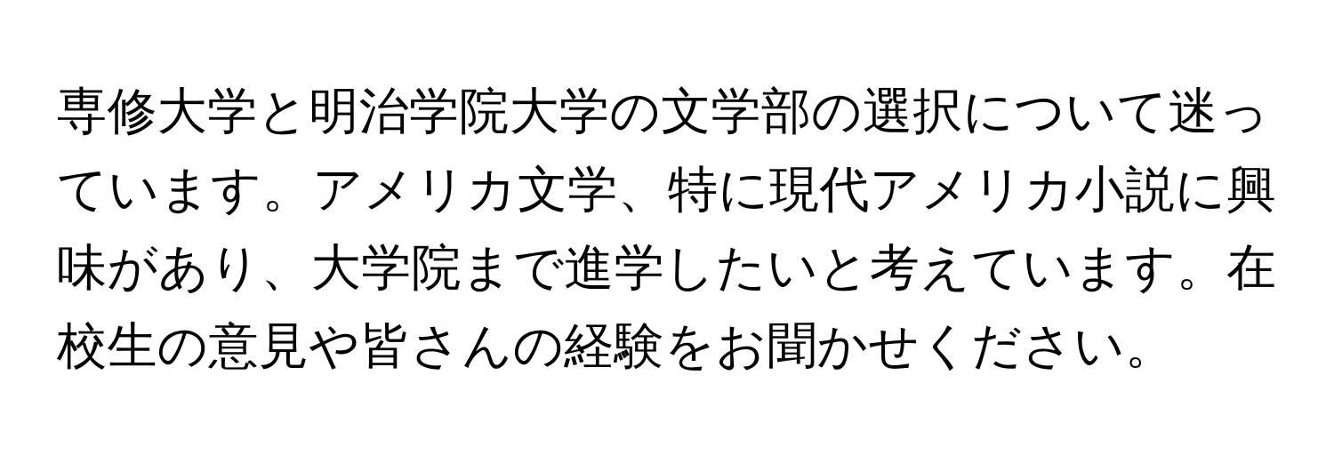 専修大学と明治学院大学の文学部の選択について迷っています。アメリカ文学、特に現代アメリカ小説に興味があり、大学院まで進学したいと考えています。在校生の意見や皆さんの経験をお聞かせください。