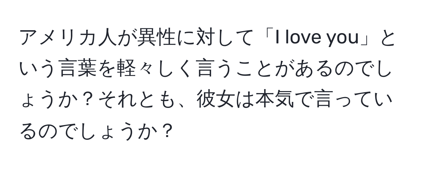 アメリカ人が異性に対して「I love you」という言葉を軽々しく言うことがあるのでしょうか？それとも、彼女は本気で言っているのでしょうか？