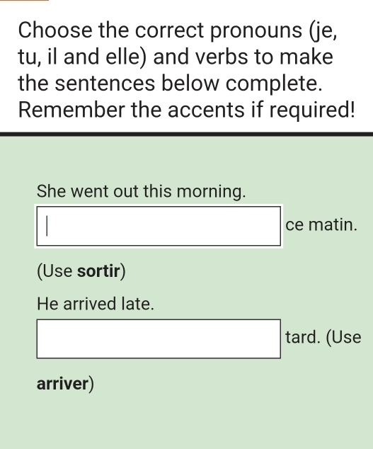 Choose the correct pronouns (je,
tu, il and elle) and verbs to make
the sentences below complete.
Remember the accents if required!
She went out this morning.
ce matin.
(Use sortir)
He arrived late.
tard. (Use
arriver)