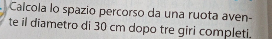 Calcola lo spazio percorso da una ruota aven- 
te il diametro di 30 cm dopo tre giri completi.