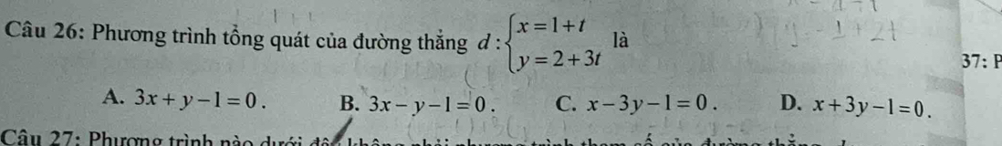 Phương trình tổng quát của đường thắng d:beginarrayl x=1+t y=2+3tendarray. là
37:P
A. 3x+y-1=0. B. 3x-y-1=0. C. x-3y-1=0. D. x+3y-1=0. 
Câu 27: Phương trình nào dưới