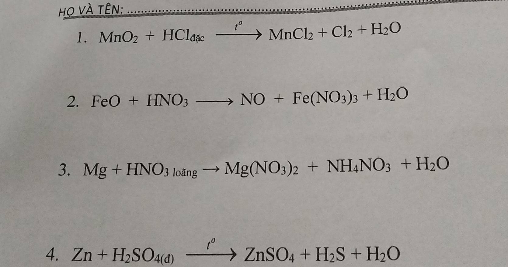 Họ VÀ tÊn: 
1. MnO_2+HCl_dacxrightarrow t^oMnCl_2+Cl_2+H_2O
2. FeO+HNO_3to NO+Fe(NO_3)_3+H_2O
3. Mg+HNO_3_3to Mg(NO_3)_2+NH_4NO_3+H_2O
4. Zn+H_2SO_4(d)xrightarrow I)xrightarrow oZnSO_4+H_2S+H_2O