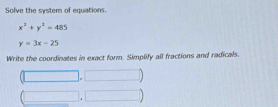 Solve the system of equations.
x^2+y^2=485
y=3x-25
Write the coordinates in exact form. Simplify all fractions and radicals.