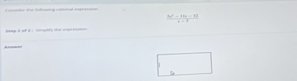 Consider the fullowing rational expression.
 (5c^2-11c-12)/c-3 
Stap 2 of 2 : Simplify the expression.
Answer