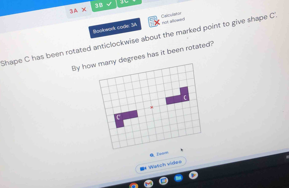 3B
3C 
3A* 
Calculator 
Bookwork code: 3A not allowed 
Shape C has been rotated anticlockwise about the marked point to give shape C ' 
By howegrees has it been rotated? 
Zoo 
Watch video