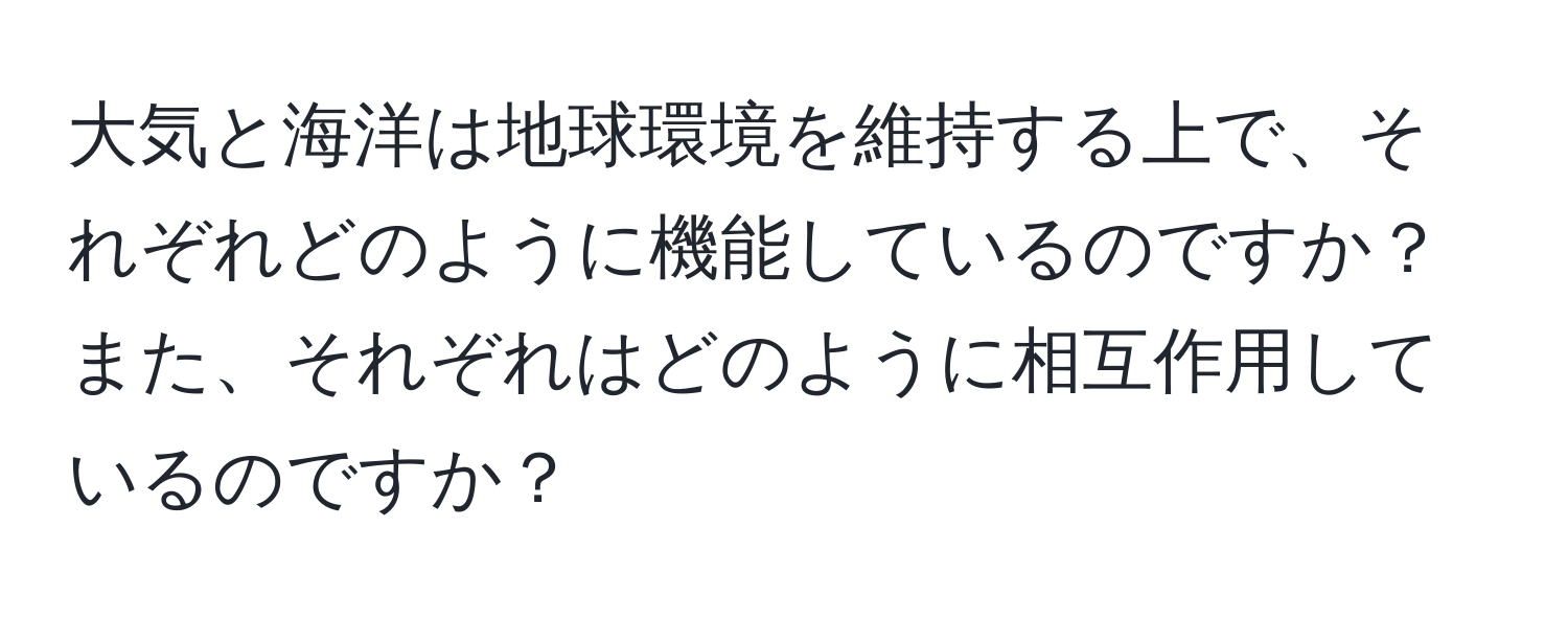 大気と海洋は地球環境を維持する上で、それぞれどのように機能しているのですか？また、それぞれはどのように相互作用しているのですか？