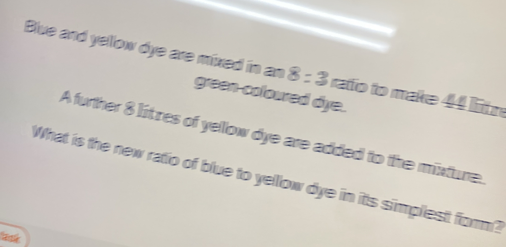 Blue and yellow dye are mixed in an 8=3 rafto to make 44 lit r 
green coloured dye. 
A futher 8 litzes of yellow dye are added to the mixture. 
What is the new ratio of blue to yellow dye in its simplest form?