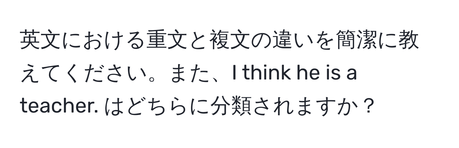 英文における重文と複文の違いを簡潔に教えてください。また、I think he is a teacher. はどちらに分類されますか？