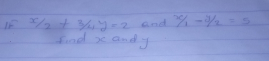 IF  x/2 + 3/4 y=2 and  x/1 - y/2 =5
find x andy